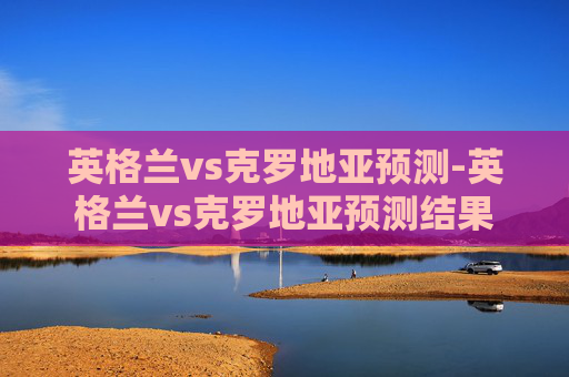 英格兰vs克罗地亚预测-英格兰vs克罗地亚预测结果 英格兰vs克罗地亚预测-英格兰vs克罗地亚预测结果