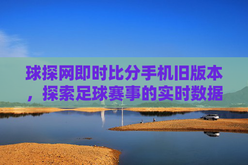球探网即时比分手机旧版本,探索足球赛事的实时数据-球探网比分即时比分旧版本功能介 球探网即时比分手机旧版本,探索足球赛事的实时数据-球探网比分即时比分旧版本功能介