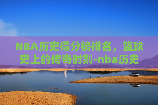 NBA历史得分榜排名,篮球史上的传奇时刻-nba历史得分榜排名前30名 NBA历史得分榜排名,篮球史上的传奇时刻-nba历史得分榜排名前30名