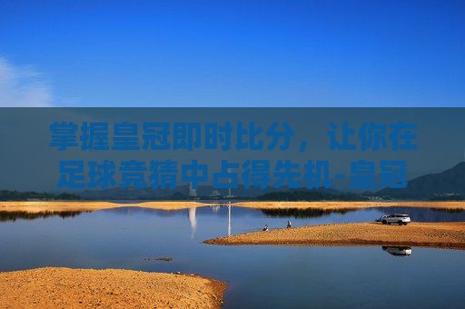 掌握皇冠即时比分,让你在足球竞猜中占得先机-皇冠網比分 掌握皇冠即时比分,让你在足球竞猜中占得先机-皇冠網比分