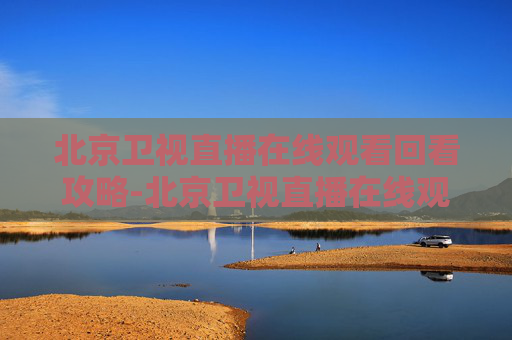 北京卫视直播在线观看回看攻略-北京卫视直播在线观看回看节目 北京卫视直播在线观看回看攻略-北京卫视直播在线观看回看节目