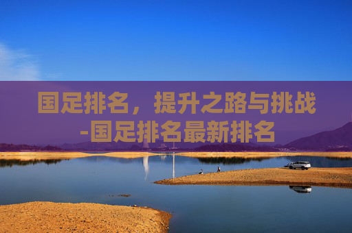 国足排名,提升之路与挑战-国足排名最新排名 国足排名,提升之路与挑战-国足排名最新排名