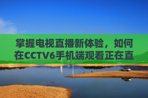 掌握电视直播新体验,如何在CCTV6手机端观看正在直播-cctv6手机在线直播观看正在直播高清 掌握电视直播新体验,如何在CCTV6手机端观看正在直播-cctv6手机在线直播观看正在直播高清