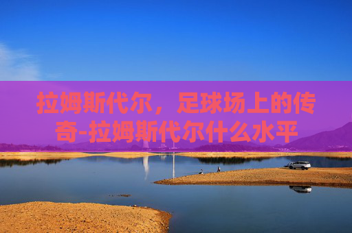 拉姆斯代尔,足球场上的传奇-拉姆斯代尔什么水平 拉姆斯代尔,足球场上的传奇-拉姆斯代尔什么水平