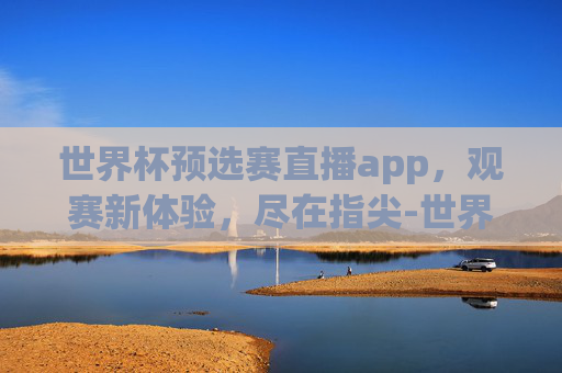 世界杯预选赛直播app,观赛新体验,尽在指尖-世界杯预选赛直播平台有哪些 世界杯预选赛直播app,观赛新体验,尽在指尖-世界杯预选赛直播平台有哪些