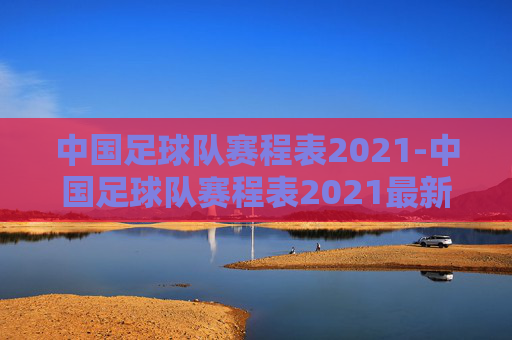 中国足球队赛程表2021-中国足球队赛程表2021最新 中国足球队赛程表2021-中国足球队赛程表2021最新