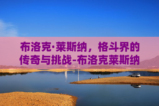 布洛克·莱斯纳,格斗界的传奇与挑战-布洛克莱斯纳出场音乐 布洛克·莱斯纳,格斗界的传奇与挑战-布洛克莱斯纳出场音乐