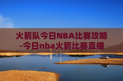火箭队今日NBA比赛攻略-今日nba火箭比赛直播 火箭队今日NBA比赛攻略-今日nba火箭比赛直播