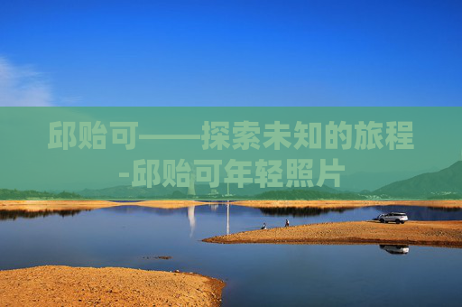 邱贻可——探索未知的旅程-邱贻可年轻照片 邱贻可——探索未知的旅程-邱贻可年轻照片
