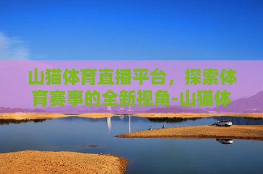 山猫体育直播平台,探索体育赛事的全新视角-山猫体育直播平台赛事 山猫体育直播平台,探索体育赛事的全新视角-山猫体育直播平台赛事