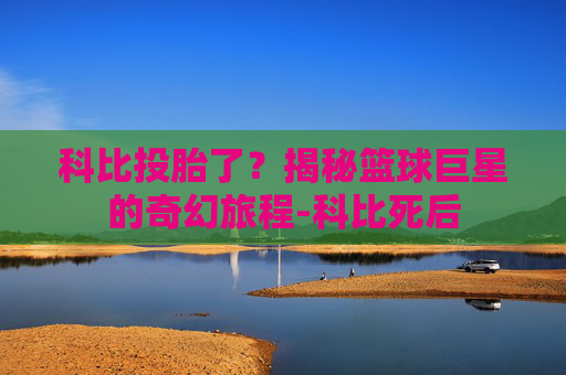 科比投胎了?揭秘篮球巨星的奇幻旅程-科比死后 科比投胎了?揭秘篮球巨星的奇幻旅程-科比死后