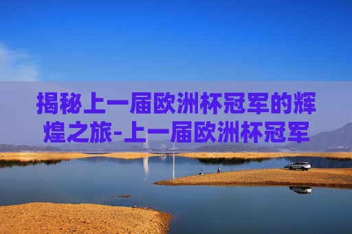 揭秘上一届欧洲杯冠军的辉煌之旅-上一届欧洲杯冠军是哪个队 揭秘上一届欧洲杯冠军的辉煌之旅-上一届欧洲杯冠军是哪个队