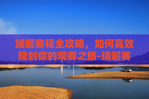瑞超赛程全攻略,如何高效规划你的观赛之旅-瑞超赛程表2026 瑞超赛程全攻略,如何高效规划你的观赛之旅-瑞超赛程表2026