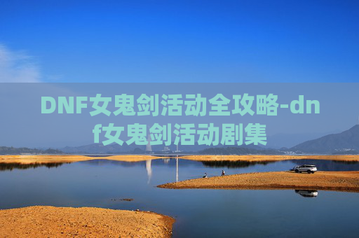 DNF女鬼剑活动全攻略-dnf女鬼剑活动剧集