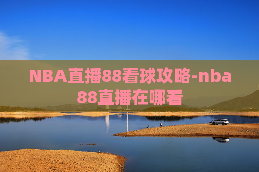 NBA直播88看球攻略-nba88直播在哪看 NBA直播88看球攻略-nba88直播在哪看