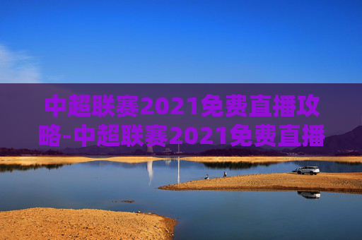 中超联赛2021免费直播攻略-中超联赛2021免费直播视频 中超联赛2021免费直播攻略-中超联赛2021免费直播视频