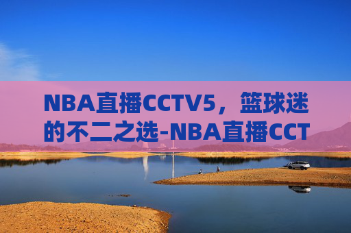 NBA直播CCTV5,篮球迷的不二之选-NBA直播CCTV5在线观看 NBA直播CCTV5,篮球迷的不二之选-NBA直播CCTV5在线观看