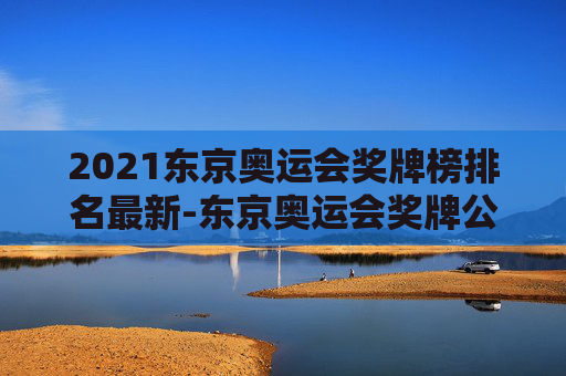 2021东京奥运会奖牌榜排名最新-东京奥运会奖牌公布 2021东京奥运会奖牌榜排名最新-东京奥运会奖牌公布