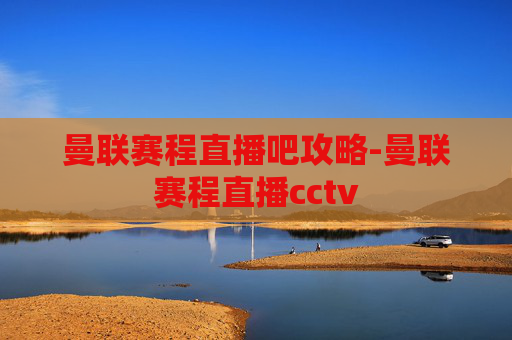 曼联赛程直播吧攻略-曼联赛程直播cctv 曼联赛程直播吧攻略-曼联赛程直播cctv
