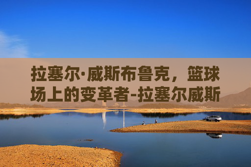 拉塞尔·威斯布鲁克,篮球场上的变革者-拉塞尔威斯布鲁克英文 拉塞尔·威斯布鲁克,篮球场上的变革者-拉塞尔威斯布鲁克英文