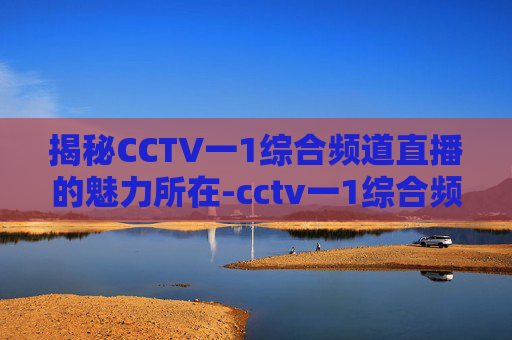 揭秘CCTV一1综合频道直播的魅力所在-cctv一1综合频道直播新闻联播 揭秘CCTV一1综合频道直播的魅力所在-cctv一1综合频道直播新闻联播
