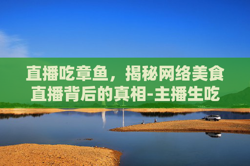 直播吃章鱼,揭秘网络美食直播背后的真相-主播生吃章鱼视频 直播吃章鱼,揭秘网络美食直播背后的真相-主播生吃章鱼视频