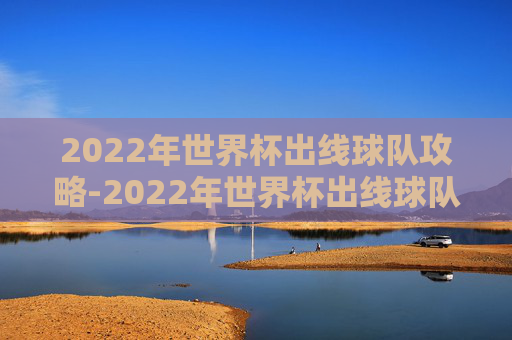 2022年世界杯出线球队攻略-2022年世界杯出线球队有哪些 2022年世界杯出线球队攻略-2022年世界杯出线球队有哪些
