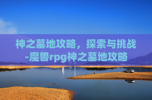 神之墓地攻略，探索与挑战-魔兽rpg神之墓地攻略