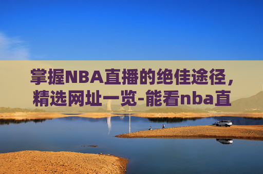 掌握NBA直播的绝佳途径,精选网址一览-能看nba直播的网址大全 掌握NBA直播的绝佳途径,精选网址一览-能看nba直播的网址大全