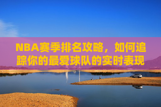 NBA赛季排名攻略,如何追踪你的最爱球队的实时表现?-nba赛季排名西部 NBA赛季排名攻略,如何追踪你的最爱球队的实时表现?-nba赛季排名西部