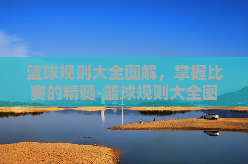 篮球规则大全图解,掌握比赛的精髓-篮球规则大全图解视频 篮球规则大全图解,掌握比赛的精髓-篮球规则大全图解视频