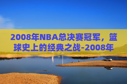 2008年NBA总决赛冠军,篮球史上的经典之战-2008年NBA总决赛 2008年NBA总决赛冠军,篮球史上的经典之战-2008年NBA总决赛