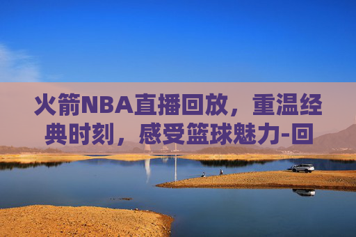 火箭NBA直播回放,重温经典时刻,感受篮球魅力-回看火箭nba直播回放在线观看 火箭NBA直播回放,重温经典时刻,感受篮球魅力-回看火箭nba直播回放在线观看