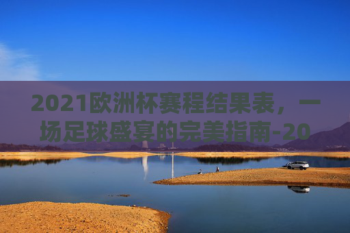 2021欧洲杯赛程结果表,一场足球盛宴的完美指南-2021欧洲杯赛程结果表图片 2021欧洲杯赛程结果表,一场足球盛宴的完美指南-2021欧洲杯赛程结果表图片