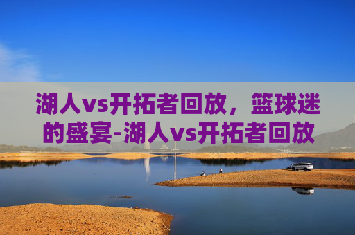 湖人vs开拓者回放,篮球迷的盛宴-湖人vs开拓者回放视频 湖人vs开拓者回放,篮球迷的盛宴-湖人vs开拓者回放视频