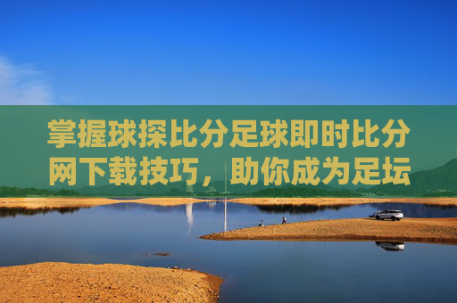 掌握球探比分足球即时比分网下载技巧,助你成为足坛专家-球探比分足球即时比分下载软件天气咪咕体育 掌握球探比分足球即时比分网下载技巧,助你成为足坛专家-球探比分足球即时比分下载软件天气咪咕体育