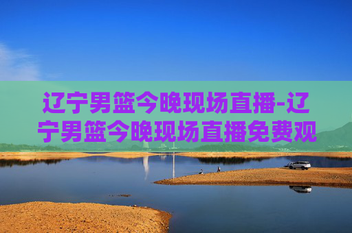 辽宁男篮今晚现场直播-辽宁男篮今晚现场直播免费观看 辽宁男篮今晚现场直播-辽宁男篮今晚现场直播免费观看