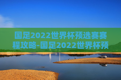 国足2022世界杯预选赛赛程攻略-国足2022世界杯预选赛赛程表 国足2022世界杯预选赛赛程攻略-国足2022世界杯预选赛赛程表