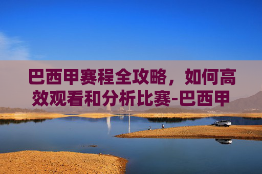 巴西甲赛程全攻略,如何高效观看和分析比赛-巴西甲赛程比分结果 巴西甲赛程全攻略,如何高效观看和分析比赛-巴西甲赛程比分结果