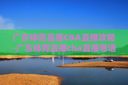 广东体育直播CBA直播攻略-广东体育直播cba直播粤语 广东体育直播CBA直播攻略-广东体育直播cba直播粤语
