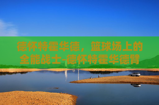 德怀特霍华德,篮球场上的全能战士-德怀特霍华德臂展 德怀特霍华德,篮球场上的全能战士-德怀特霍华德臂展