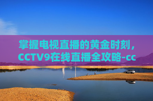 掌握电视直播的黄金时刻,CCTV9在线直播全攻略-cctv9在线直播观看正在直播 新闻 掌握电视直播的黄金时刻,CCTV9在线直播全攻略-cctv9在线直播观看正在直播 新闻