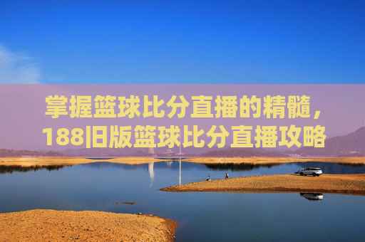掌握篮球比分直播的精髓,188旧版篮球比分直播攻略-篮球比分188比分nba 掌握篮球比分直播的精髓,188旧版篮球比分直播攻略-篮球比分188比分nba