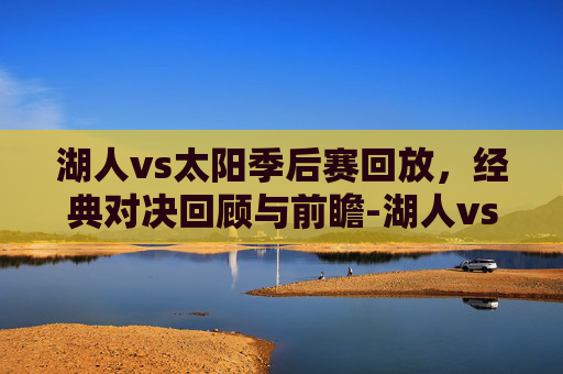 湖人vs太阳季后赛回放,经典对决回顾与前瞻-湖人vs太阳季后赛回放视频 湖人vs太阳季后赛回放,经典对决回顾与前瞻-湖人vs太阳季后赛回放视频