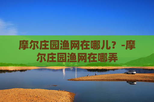 摩尔庄园渔网在哪儿？-摩尔庄园渔网在哪弄