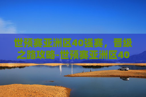 世预赛亚洲区40强赛,晋级之路攻略-世预赛亚洲区40强赛比赛时间 世预赛亚洲区40强赛,晋级之路攻略-世预赛亚洲区40强赛比赛时间