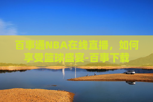 百事通NBA在线直播,如何享受篮球盛宴-百事下载 百事通NBA在线直播,如何享受篮球盛宴-百事下载