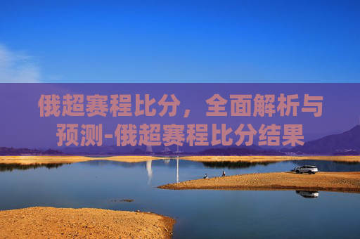 俄超赛程比分,全面解析与预测-俄超赛程比分结果 俄超赛程比分,全面解析与预测-俄超赛程比分结果
