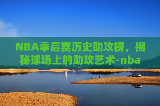 NBA季后赛历史助攻榜,揭秘球场上的助攻艺术-nba季后赛助攻记录 NBA季后赛历史助攻榜,揭秘球场上的助攻艺术-nba季后赛助攻记录