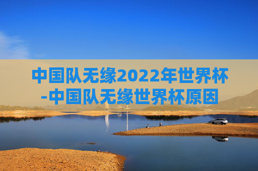中国队无缘2022年世界杯-中国队无缘世界杯原因 中国队无缘2022年世界杯-中国队无缘世界杯原因